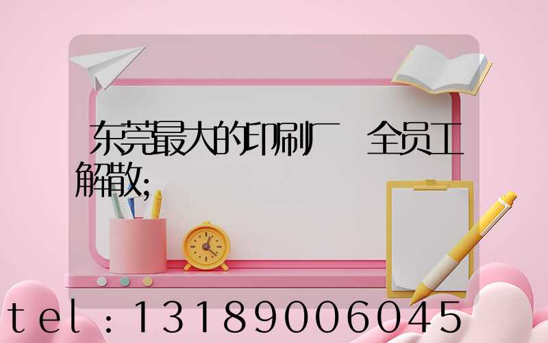 东莞最大的印刷厂 全员工解散